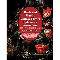 Dark and Moody Vintage Flower Ephemera to Cut and Collage: 100+ dark and moody stunning vintage floral images for art journaling, junk journals, ... making, decoupage, and other paper crafts.
