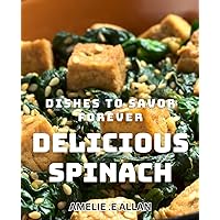 Delicious Spinach Dishes To Savor Forever: Master the Art of Cooking Nutritious Spinach Recipes for Your Family