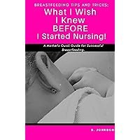 BREASTFEEDING Tips and Tricks: What I Wish I Knew BEFORE I Started Nursing!: A Mother's Quick Guide for Successful Breastfeeding BREASTFEEDING Tips and Tricks: What I Wish I Knew BEFORE I Started Nursing!: A Mother's Quick Guide for Successful Breastfeeding Kindle Paperback