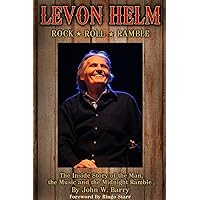 Levon Helm: Rock, Roll & Ramble: The Inside Story of the Man, the Music and the Midnight Ramble Levon Helm: Rock, Roll & Ramble: The Inside Story of the Man, the Music and the Midnight Ramble Paperback Kindle