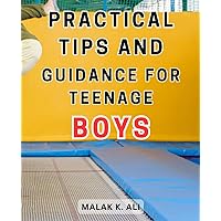 Practical tips and guidance for teenage boys.: Navigating Adolescence: Expert Advice for Young Men to Overcome Challenges and Thrive
