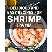 Delicious And Easy Recipes For Shrimp Lovers: Unleash Your Inner Chef With Mouthwatering Shrimp Delicacies - Perfect for Gifting to Foodies!