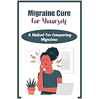 Migraine Cure For Yourself: A Method For Conquering Migraines