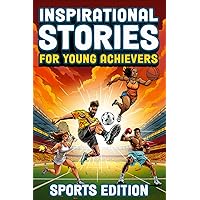 Inspirational Stories For Young Achievers - Sports Edition: Inspire Your Child to Greatness and Teach Them Essential Life Lessons Through the Amazing Journeys of 12 Legendary Athletes