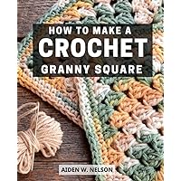 How To Make A Crochet Granny Square: A Year of Beautiful Afghans with a Square a Day | Explore the Art of Quick and Breathtaking Creations for Time-Conscious Crocheters