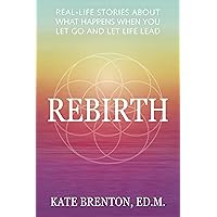 Rebirth: Real-Life Stories About What Happens When You Let Go and Let Life Lead Rebirth: Real-Life Stories About What Happens When You Let Go and Let Life Lead Kindle Paperback