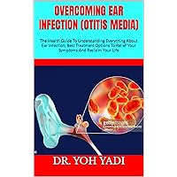 OVERCOMING EAR INFECTION (OTITIS MEDIA) : The Health Guide To Understanding Everything About Ear Infection, Best Treatment Options To Relief Your Symptoms And Reclaim Your Life OVERCOMING EAR INFECTION (OTITIS MEDIA) : The Health Guide To Understanding Everything About Ear Infection, Best Treatment Options To Relief Your Symptoms And Reclaim Your Life Kindle Paperback
