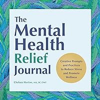 The Mental Health Relief Journal: Creative Prompts and Practices to Reduce Stress and Promote Wellness
