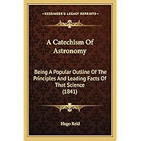 A Catechism Of Astronomy: Being A Popular Outline Of The Principles And Leading Facts Of That Science (1841) A Catechism Of Astronomy: Being A Popular Outline Of The Principles And Leading Facts Of That Science (1841) Paperback Kindle Hardcover