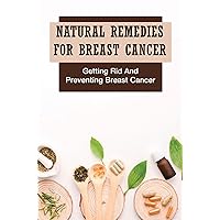 Natural Remedies For Breast Cancer: Getting Rid And Preventing Breast Cancer