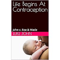 Life Begins At Contraception: John v. Roe & Wade Life Begins At Contraception: John v. Roe & Wade Kindle Hardcover Paperback
