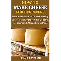 How to Make Cheese for Beginners: Exhaustive Guide on Cheese Making, Secrets, the Errors to Note, Benefits, Preparation, FAQs and Many More How to Make Cheese for Beginners: Exhaustive Guide on Cheese Making, Secrets, the Errors to Note, Benefits, Preparation, FAQs and Many More Kindle Hardcover Paperback