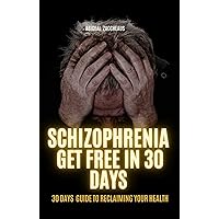 SCHIZOPHRENIA- GET FREE IN 30 DAYS: A Complete Guide to Reclaiming Your Health SCHIZOPHRENIA- GET FREE IN 30 DAYS: A Complete Guide to Reclaiming Your Health Kindle Paperback