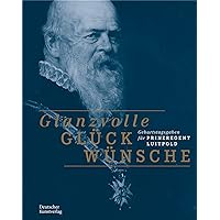 Glanzvolle Glückwünsche: Geburtstagsgaben für Prinzregent Luitpold (German Edition)