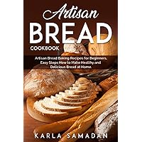 Artisan Bread Cookbook: Artisan Bread Baking Recipes for Beginners, Easy Steps How to Make Healthy and Delicious Bread at Home. Artisan Bread Cookbook: Artisan Bread Baking Recipes for Beginners, Easy Steps How to Make Healthy and Delicious Bread at Home. Paperback Kindle