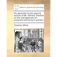 An appendix to the second edition of Mr. White's Treatise on the management of pregnant and lying-in women.