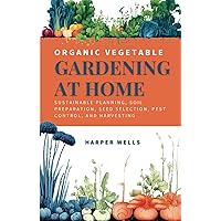 Organic Vegetable Gardening at Home: Sustainable Planning, Soil Preparation, Seed Selection, Pest Control, and Harvesting (Sustainable Living and Gardening)