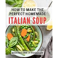 How To Make The Perfect Homemade Italian Soup: Discover the Secret Recipes for Delicious Italian Soups - A Gourmet Gift for Any Foodie!