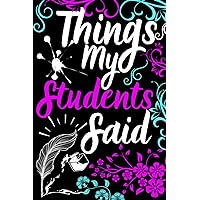 Teacher Gift: Things My Students ...: Notebook for Teachers to Document Their Students' Funniest and Most Memorable Remarks - Great as Teacher Appreciation Gift