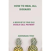 How TO HEAL ALL DISEASES : A BOOK BY 52 YEAR OLD SICKLE CELL PATIENT How TO HEAL ALL DISEASES : A BOOK BY 52 YEAR OLD SICKLE CELL PATIENT Kindle Paperback