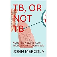 TB, OR NOT TB: Nurturing Nature's Cure: Triumph Over Tuberculosis TB, OR NOT TB: Nurturing Nature's Cure: Triumph Over Tuberculosis Kindle Paperback