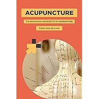 The Beginnings and Benefits of Acupuncture: Health Problems That Can Be Treated Using Acupuncture, Acupunture Points and Procedure, Safety and Side Effects of Acupuncture The Beginnings and Benefits of Acupuncture: Health Problems That Can Be Treated Using Acupuncture, Acupunture Points and Procedure, Safety and Side Effects of Acupuncture Kindle Paperback