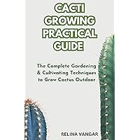 CACTI GROWING PRACTICAL GUIDE : The Complete Gardening & Cultivating Techniques to Grow Cactus Outdoor CACTI GROWING PRACTICAL GUIDE : The Complete Gardening & Cultivating Techniques to Grow Cactus Outdoor Kindle Paperback