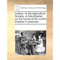Letters, to the Agriculture Society, at Manchester, on the cause of the curled disease in potatoes.