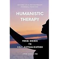 Humanistic Therapy: From Crisis to Self-Actualization (Psychology and Psychotherapy: Theories and Practices Book 8)