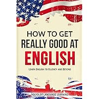How to Get Really Good at English: Learn English to Fluency and Beyond How to Get Really Good at English: Learn English to Fluency and Beyond Paperback