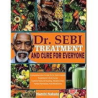 DR. SEBI TREATMENT AND CURE FOR EVERYONE: Comprehensive Guide To Dr. Sebi Holistic Treatments And Cures: Explore Natural Healing, Alkaline Diet, Herbal Remedies And Medicines DR. SEBI TREATMENT AND CURE FOR EVERYONE: Comprehensive Guide To Dr. Sebi Holistic Treatments And Cures: Explore Natural Healing, Alkaline Diet, Herbal Remedies And Medicines Paperback Kindle