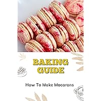 Baking Guide: How To Make Macarons: Easy Recipes