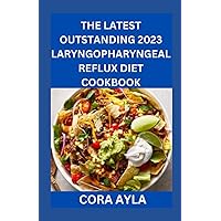 THE LATEST OUTSTANDING 2023 LARYNGOPHARYNGEAL REFLUX (LPR) DIET COOKBOOK: Simple 100+ Delectable Recipes To Control, Prevent, Manage And Treat Laryngopharyngeal Reflux & 28 Days helpful Meal Plan.