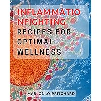 Inflammation-Fighting Recipes for Optimal Wellness: Delicious, Healthy Recipes to Tackle Inflammation and Boost Your Overall Health