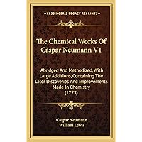 The Chemical Works Of Caspar Neumann V1: Abridged And Methodized, With Large Additions, Containing The Later Discoveries And Improvements Made In Chemistry (1773) The Chemical Works Of Caspar Neumann V1: Abridged And Methodized, With Large Additions, Containing The Later Discoveries And Improvements Made In Chemistry (1773) Hardcover Paperback