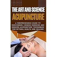 The Art and Science of Acupuncture: A Comprehensive Guide to Traditional Chinese Medicine and Modern Acupuncture Techniques for Optimal Health and Healing The Art and Science of Acupuncture: A Comprehensive Guide to Traditional Chinese Medicine and Modern Acupuncture Techniques for Optimal Health and Healing Kindle
