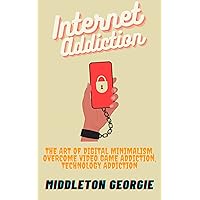 INTERNET ADDICTION: THE ART OF DIGITAL MINIMALISM, OVERCOME VIDEO GAME ADDICTION, TECHNOLOGY ADDICTION, SOCIAL MEDIA ADDICTION, PORN ADDICTION, CYBERBULLYING AND ONLINE ADDICTION.