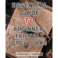 Essential Guide to Beginner-Friendly Spell Jars: Unlock the Secrets of Spell-Jars: Craft Powerful Manifestation Tools and Fulfill Your Dreams