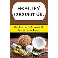 Healthy Coconut Oil: The Benefits Of Coconut Oil To The Entire Family