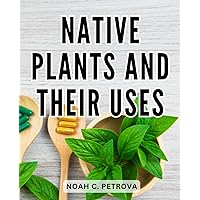 Native Plants And Their Uses: Unlocking the Healing Power of Native Medicinal Plants and Their Traditional Uses | Your Guide to Crafting Native Herbal Remedies from Homegrown Plants
