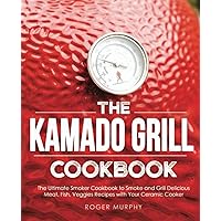 The Kamado Grill Cookbook: The Ultimate Smoker Cookbook to Smoke and Grill Delicious Meat, Fish, Veggies Recipes with Your Ceramic Cooker