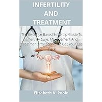 INFERTILITY AND TREATMENT: The Evidence Based Self Help Guide To Infertility Cure, Management And Treatment Procedures To Get Your Life Back INFERTILITY AND TREATMENT: The Evidence Based Self Help Guide To Infertility Cure, Management And Treatment Procedures To Get Your Life Back Kindle Paperback