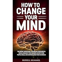 How to Change Your Mind: The Secret Discipline to Increase Your Mental Skills, Enhance Your Memory, Boost Your People Skills and Supercharge Your Charisma How to Change Your Mind: The Secret Discipline to Increase Your Mental Skills, Enhance Your Memory, Boost Your People Skills and Supercharge Your Charisma Hardcover Paperback