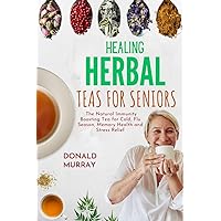 Healing Herbal Teas for Seniors : The Natural Immunity Boosting Tea for Cold, Flu Season, Memory Health and Stress Relief Healing Herbal Teas for Seniors : The Natural Immunity Boosting Tea for Cold, Flu Season, Memory Health and Stress Relief Kindle Paperback