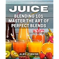 Juice Blending 101: Master the Art of Perfect Blends: Unleash Your Inner Mixologist: Juice Blending 101 for Delicious and Nutritious Creations