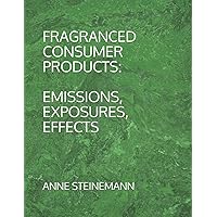 FRAGRANCED CONSUMER PRODUCTS: EMISSIONS, EXPOSURES, EFFECTS FRAGRANCED CONSUMER PRODUCTS: EMISSIONS, EXPOSURES, EFFECTS Paperback