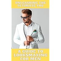 Unleashing the Ultimate You: A Guide to Looksmaxing for Men