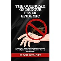The Outbreak of Dengue Fever Epidemic: Unravel the Causes, Symptoms, Using Professional Tips and Discover Practical Solutions for Recovery and Wellness! The Outbreak of Dengue Fever Epidemic: Unravel the Causes, Symptoms, Using Professional Tips and Discover Practical Solutions for Recovery and Wellness! Kindle Paperback