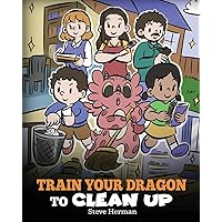 Train Your Dragon to Clean Up: A Story to Teach Kids to Clean Up Their Own Messes and Pick Up After Themselves (My Dragon Books)