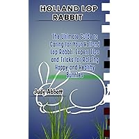 Holland lop rabbit: The Ultimate Guide to Caring for Your Holland Lop Rabbit: Expert Tips and Tricks for Raising Happy and Healthy Bunnies Holland lop rabbit: The Ultimate Guide to Caring for Your Holland Lop Rabbit: Expert Tips and Tricks for Raising Happy and Healthy Bunnies Kindle Paperback